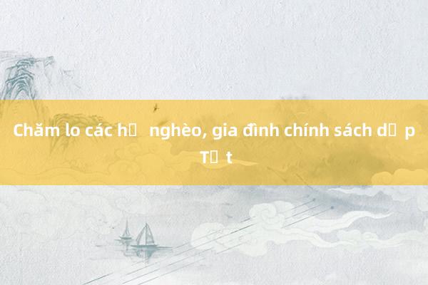 Chăm lo các hộ nghèo, gia đình chính sách dịp Tết