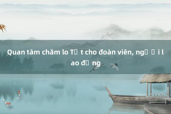 Quan tâm chăm lo Tết cho đoàn viên, người lao động