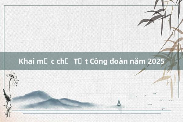 Khai mạc chợ Tết Công đoàn năm 2025