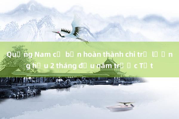 Quảng Nam cơ bản hoàn thành chi trả lương hưu 2 tháng đầu năm trước Tết