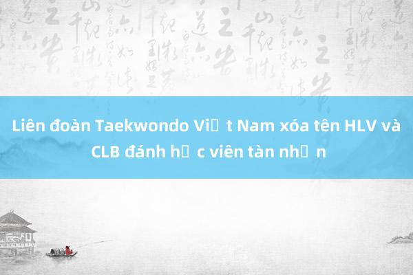 Liên đoàn Taekwondo Việt Nam xóa tên HLV và CLB đánh học viên tàn nhẫn