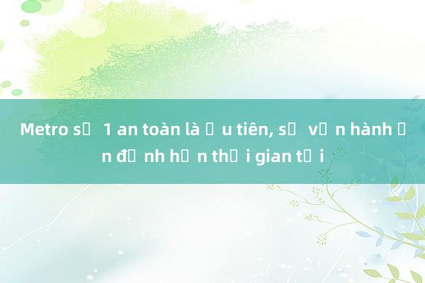 Metro số 1 an toàn là ưu tiên， sẽ vận hành ổn định hơn thời gian tới