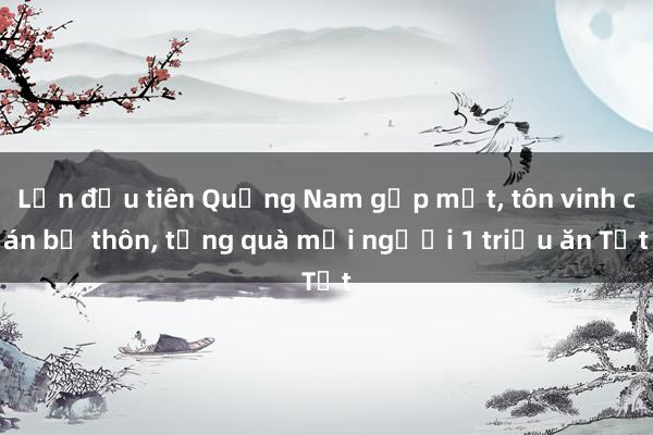 Lần đầu tiên Quảng Nam gặp mặt， tôn vinh cán bộ thôn， tặng quà mỗi người 1 triệu ăn Tết