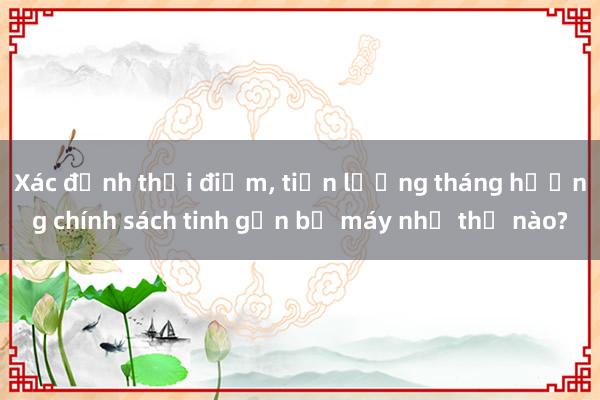 Xác định thời điểm， tiền lương tháng hưởng chính sách tinh gọn bộ máy như thế nào?