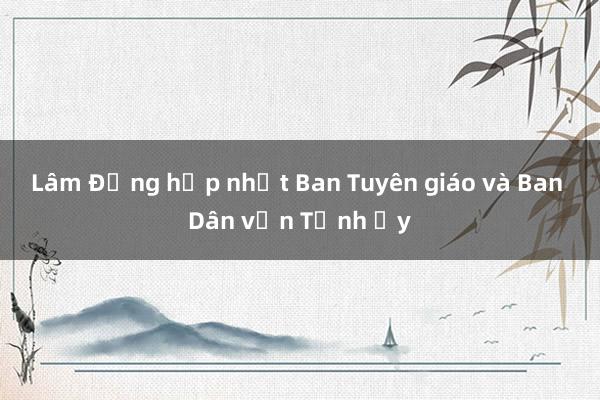 Lâm Đồng hợp nhất Ban Tuyên giáo và Ban Dân vận Tỉnh ủy