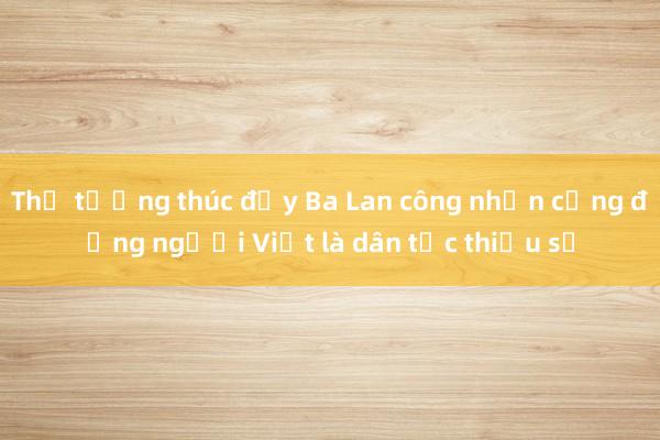 Thủ tướng thúc đẩy Ba Lan công nhận cộng đồng người Việt là dân tộc thiểu số