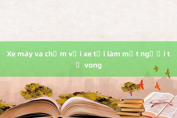 Xe máy va chạm với xe tải làm một người tử vong